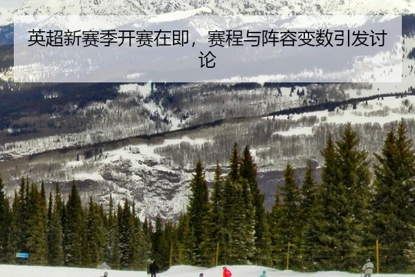 英超新赛季开赛在即，赛程与阵容变数引发讨论
